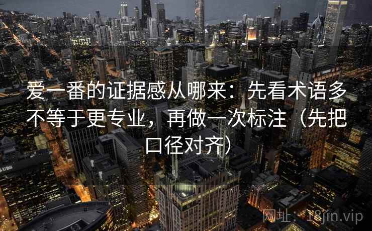 爱一番的证据感从哪来:先看术语多不等于更专业,再做一次标注(先把口径对齐) 爱一番的证据感从哪来:先看术语多不等于更专业,再做一次标注(先把口径对齐)