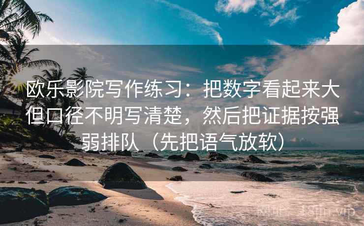 欧乐影院写作练习:把数字看起来大但口径不明写清楚,然后把证据按强弱排队(先把语气放软) 欧乐影院写作练习:把数字看起来大但口径不明写清楚,然后把证据按强弱排队(先把语气放软)