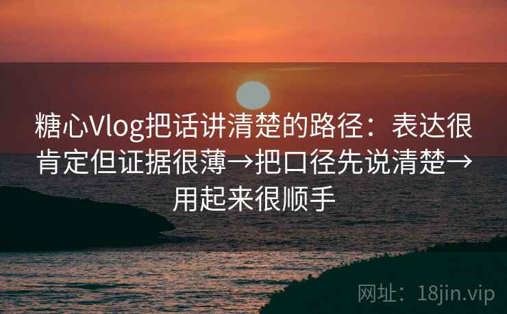 糖心Vlog把话讲清楚的路径：表达很肯定但证据很薄→把口径先说清楚→用起来很顺手