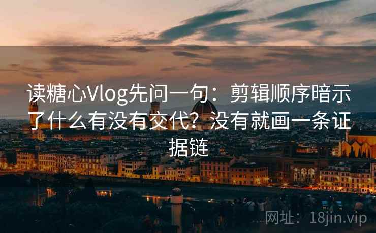 读糖心Vlog先问一句:剪辑顺序暗示了什么有没有交代?没有就画一条证据链 读糖心Vlog先问一句:剪辑顺序暗示了什么有没有交代?没有就画一条证据链