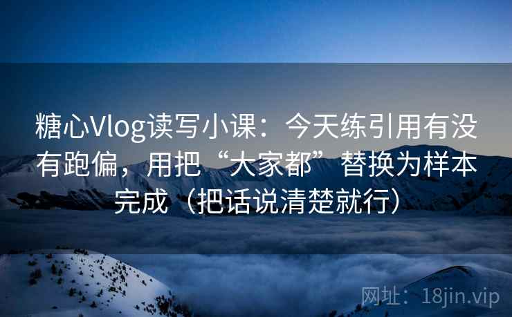 糖心Vlog读写小课:今天练引用有没有跑偏,用把“大家都”替换为样本完成(把话说清楚就行)