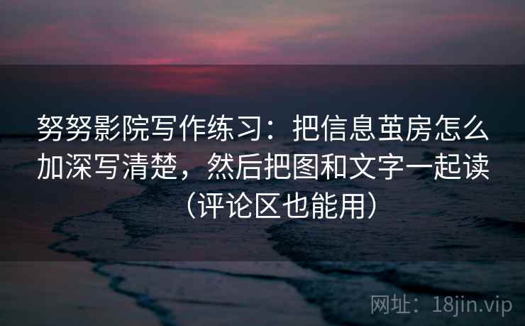 努努影院写作练习:把信息茧房怎么加深写清楚,然后把图和文字一起读(评论区也能用)